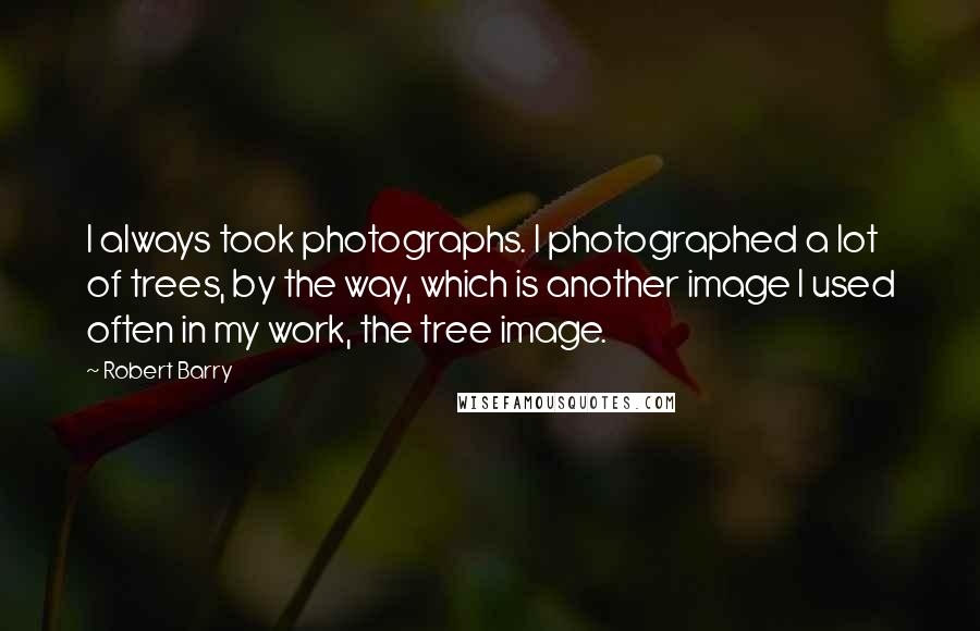 Robert Barry Quotes: I always took photographs. I photographed a lot of trees, by the way, which is another image I used often in my work, the tree image.