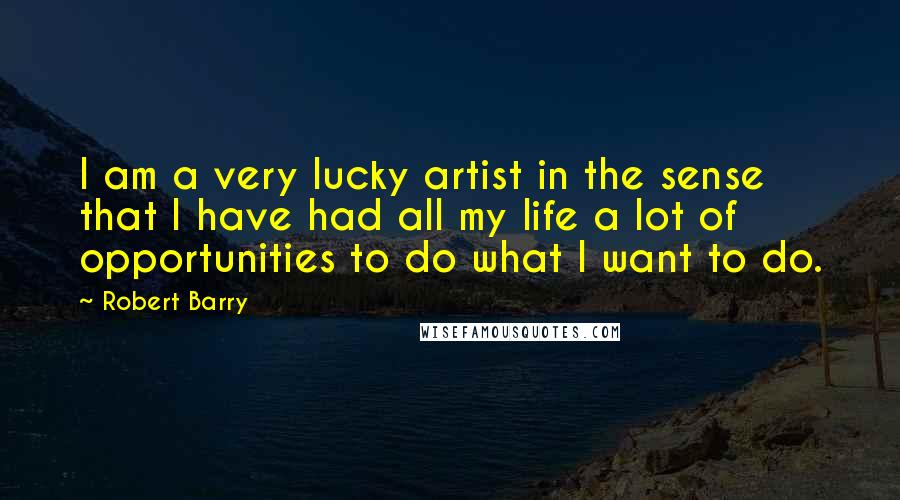 Robert Barry Quotes: I am a very lucky artist in the sense that I have had all my life a lot of opportunities to do what I want to do.