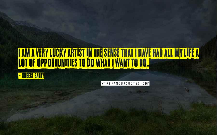 Robert Barry Quotes: I am a very lucky artist in the sense that I have had all my life a lot of opportunities to do what I want to do.