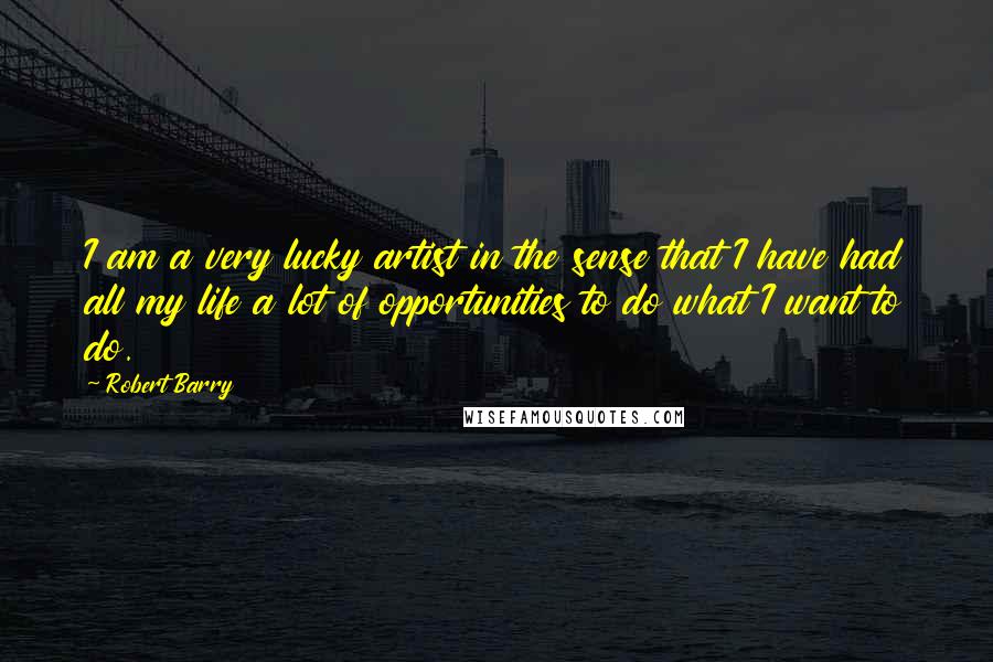 Robert Barry Quotes: I am a very lucky artist in the sense that I have had all my life a lot of opportunities to do what I want to do.