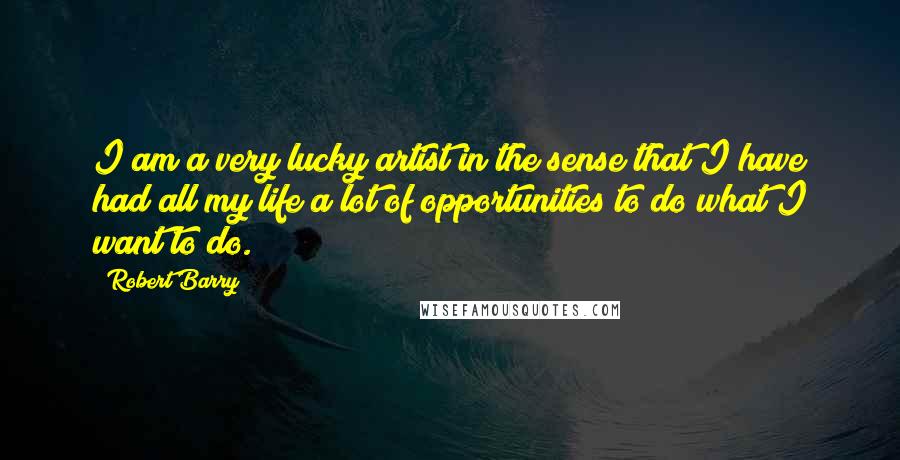 Robert Barry Quotes: I am a very lucky artist in the sense that I have had all my life a lot of opportunities to do what I want to do.
