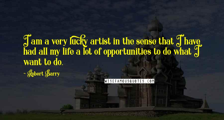 Robert Barry Quotes: I am a very lucky artist in the sense that I have had all my life a lot of opportunities to do what I want to do.