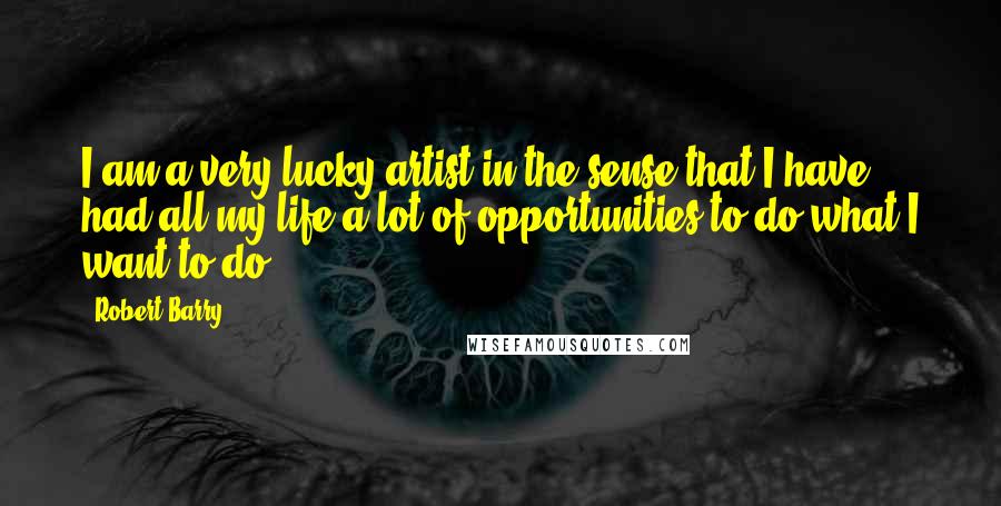Robert Barry Quotes: I am a very lucky artist in the sense that I have had all my life a lot of opportunities to do what I want to do.