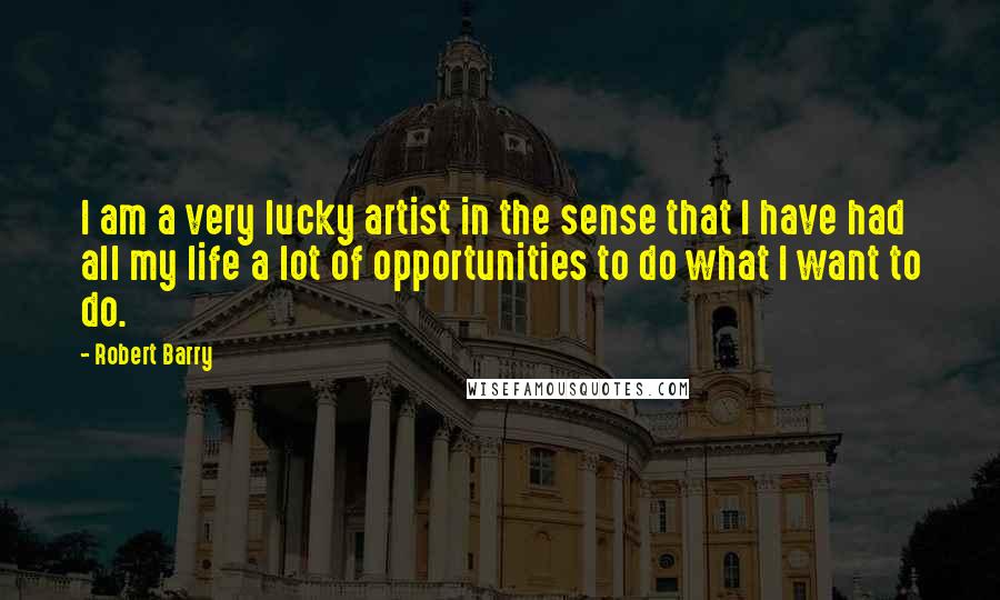 Robert Barry Quotes: I am a very lucky artist in the sense that I have had all my life a lot of opportunities to do what I want to do.