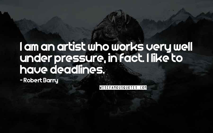 Robert Barry Quotes: I am an artist who works very well under pressure, in fact. I like to have deadlines.