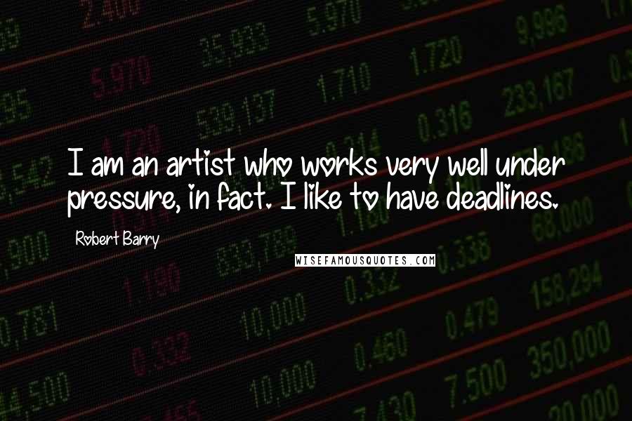 Robert Barry Quotes: I am an artist who works very well under pressure, in fact. I like to have deadlines.