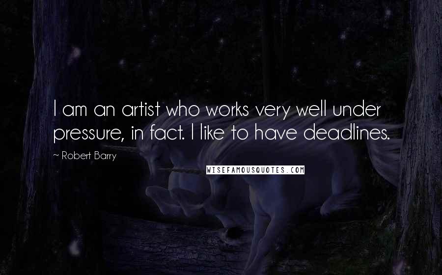Robert Barry Quotes: I am an artist who works very well under pressure, in fact. I like to have deadlines.