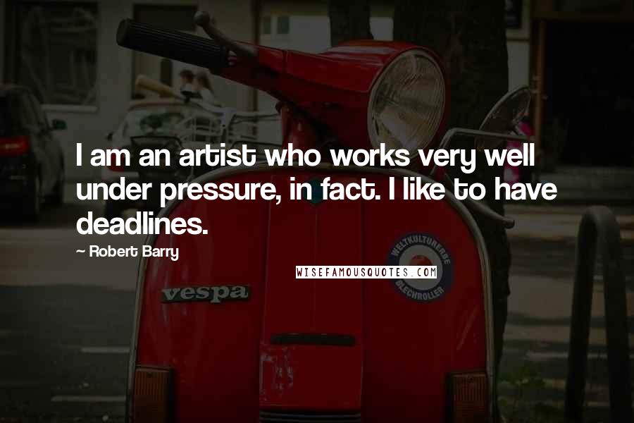 Robert Barry Quotes: I am an artist who works very well under pressure, in fact. I like to have deadlines.
