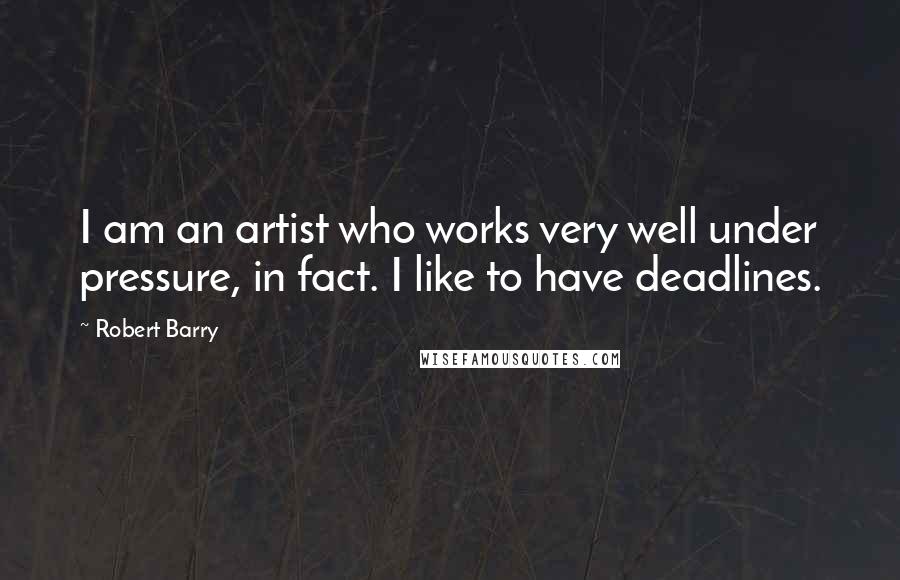 Robert Barry Quotes: I am an artist who works very well under pressure, in fact. I like to have deadlines.