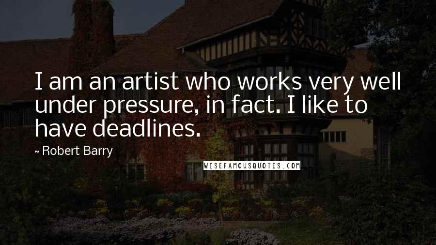 Robert Barry Quotes: I am an artist who works very well under pressure, in fact. I like to have deadlines.