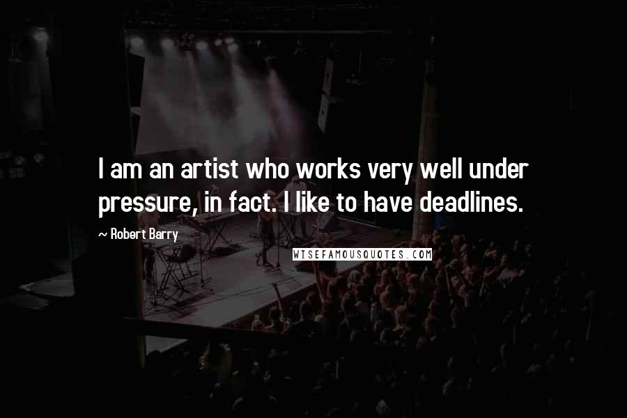 Robert Barry Quotes: I am an artist who works very well under pressure, in fact. I like to have deadlines.