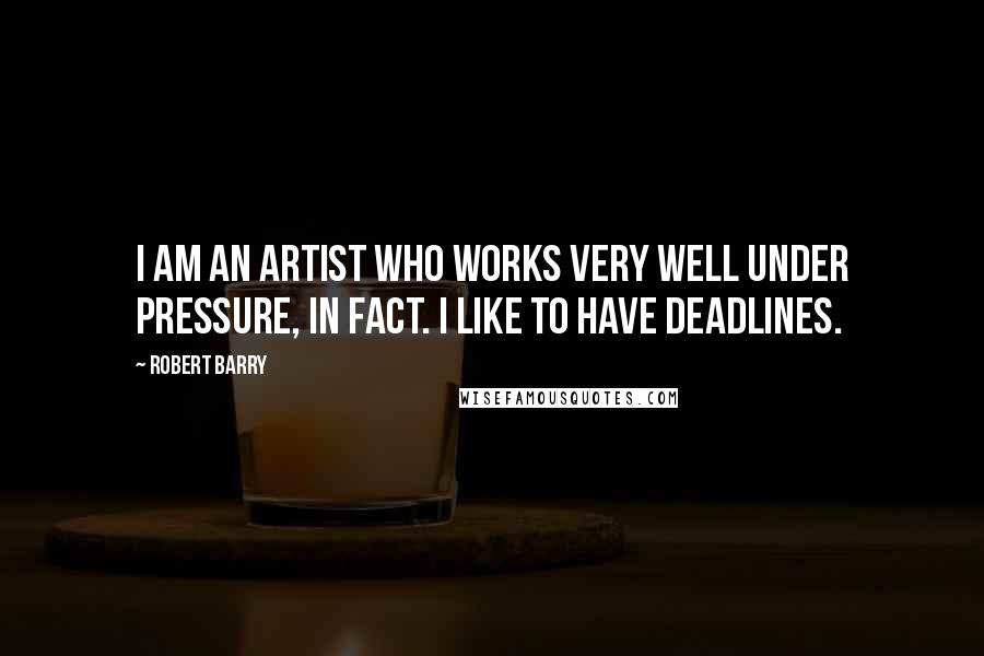 Robert Barry Quotes: I am an artist who works very well under pressure, in fact. I like to have deadlines.
