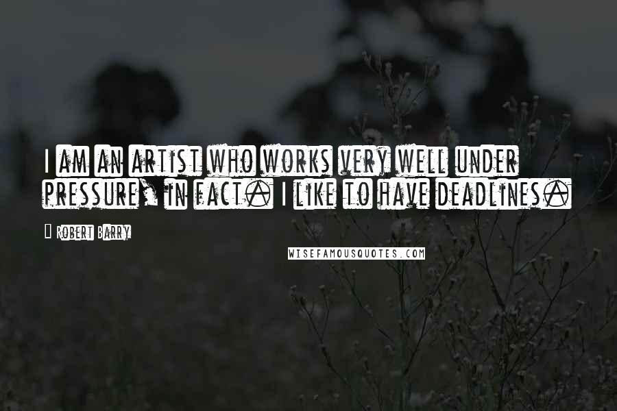 Robert Barry Quotes: I am an artist who works very well under pressure, in fact. I like to have deadlines.