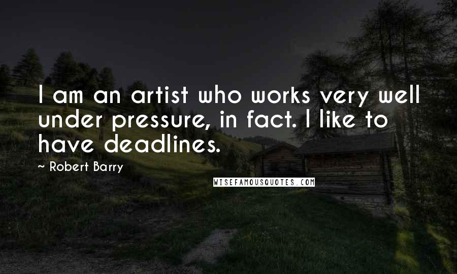Robert Barry Quotes: I am an artist who works very well under pressure, in fact. I like to have deadlines.