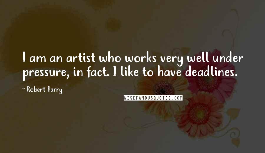 Robert Barry Quotes: I am an artist who works very well under pressure, in fact. I like to have deadlines.