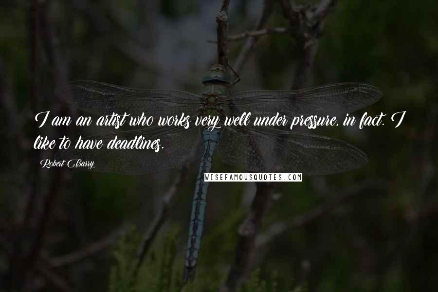Robert Barry Quotes: I am an artist who works very well under pressure, in fact. I like to have deadlines.