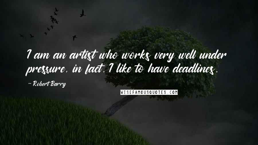 Robert Barry Quotes: I am an artist who works very well under pressure, in fact. I like to have deadlines.