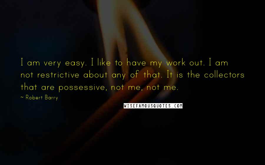 Robert Barry Quotes: I am very easy. I like to have my work out. I am not restrictive about any of that. It is the collectors that are possessive, not me, not me.