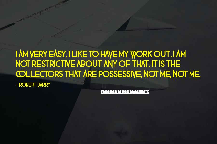 Robert Barry Quotes: I am very easy. I like to have my work out. I am not restrictive about any of that. It is the collectors that are possessive, not me, not me.