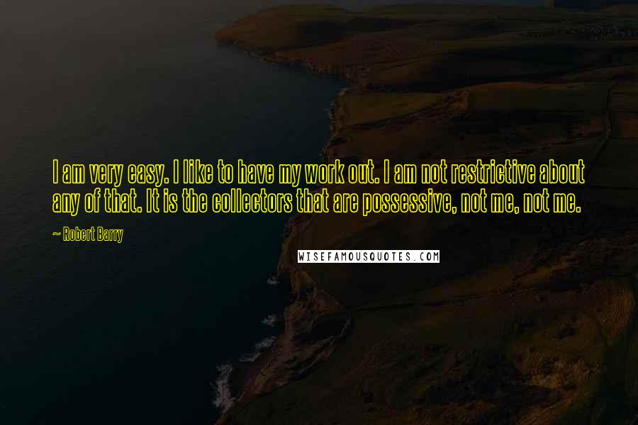 Robert Barry Quotes: I am very easy. I like to have my work out. I am not restrictive about any of that. It is the collectors that are possessive, not me, not me.