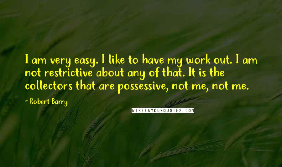 Robert Barry Quotes: I am very easy. I like to have my work out. I am not restrictive about any of that. It is the collectors that are possessive, not me, not me.