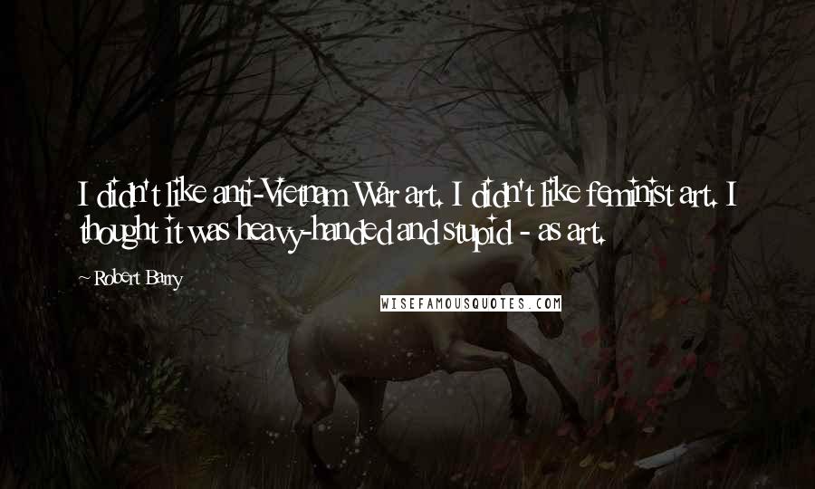 Robert Barry Quotes: I didn't like anti-Vietnam War art. I didn't like feminist art. I thought it was heavy-handed and stupid - as art.