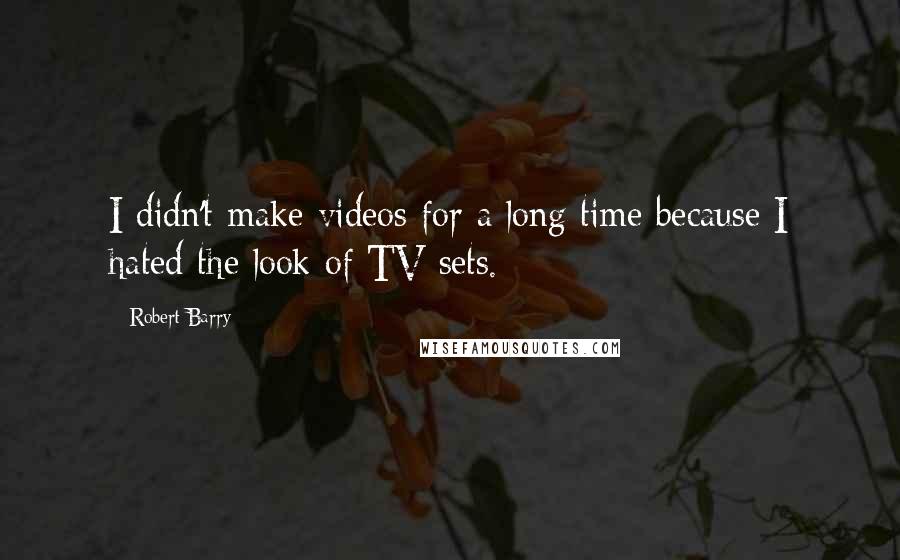 Robert Barry Quotes: I didn't make videos for a long time because I hated the look of TV sets.