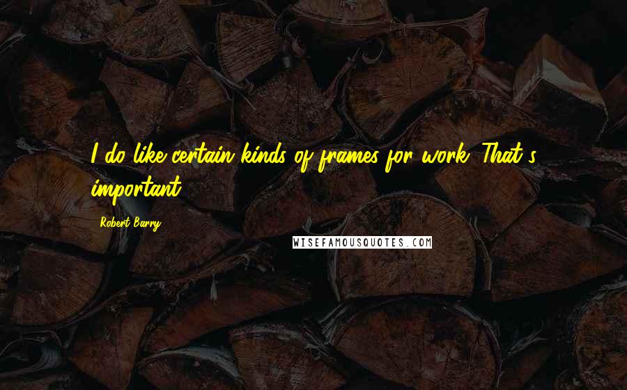 Robert Barry Quotes: I do like certain kinds of frames for work. That's important.
