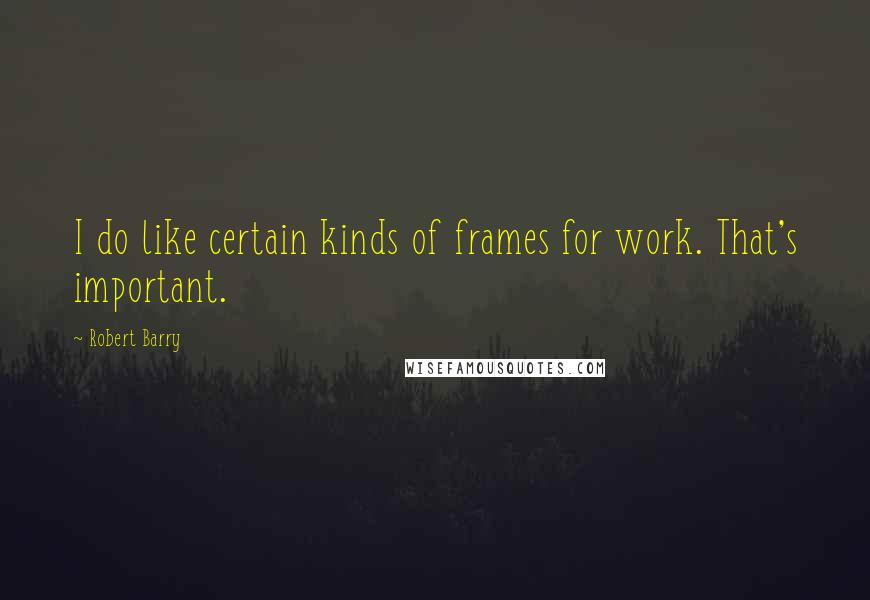 Robert Barry Quotes: I do like certain kinds of frames for work. That's important.
