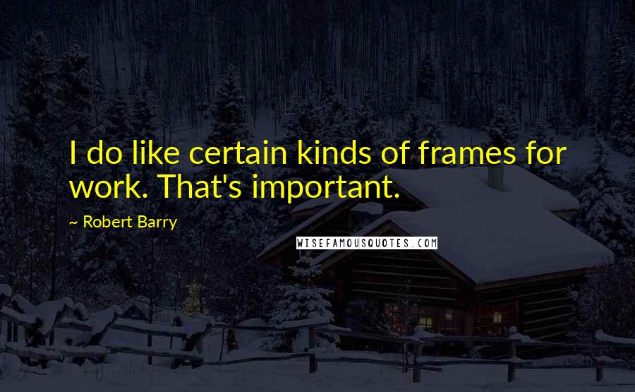 Robert Barry Quotes: I do like certain kinds of frames for work. That's important.