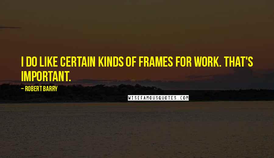 Robert Barry Quotes: I do like certain kinds of frames for work. That's important.
