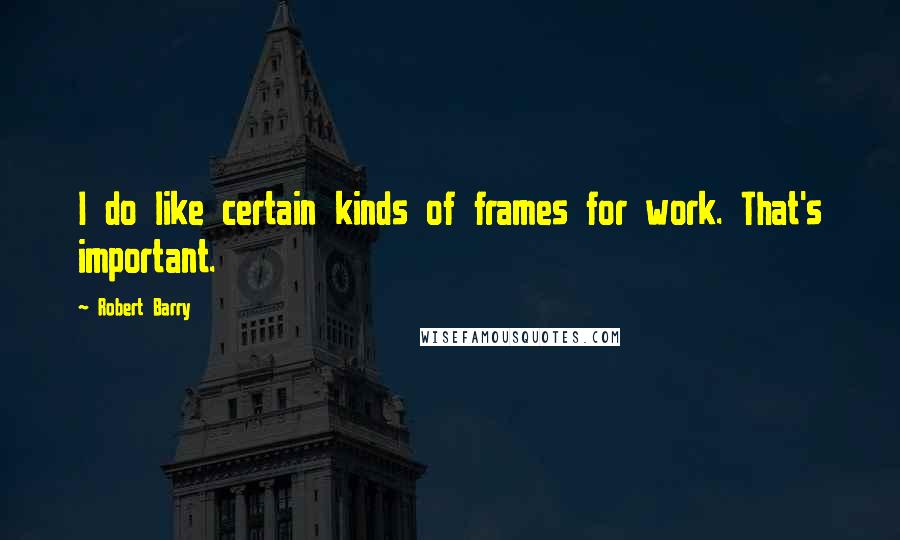 Robert Barry Quotes: I do like certain kinds of frames for work. That's important.