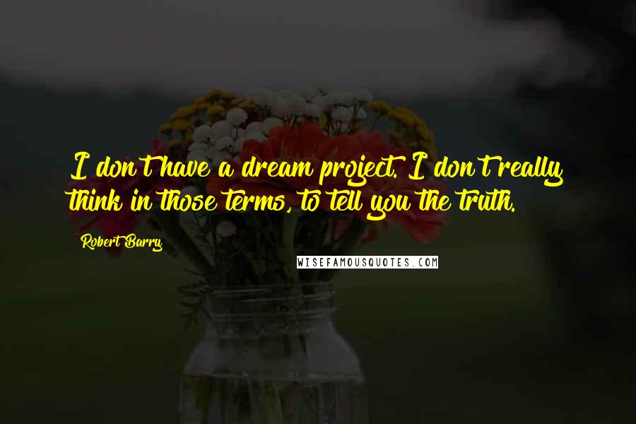 Robert Barry Quotes: I don't have a dream project. I don't really think in those terms, to tell you the truth.