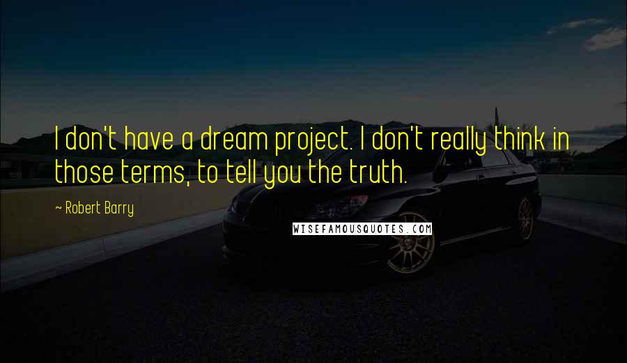 Robert Barry Quotes: I don't have a dream project. I don't really think in those terms, to tell you the truth.