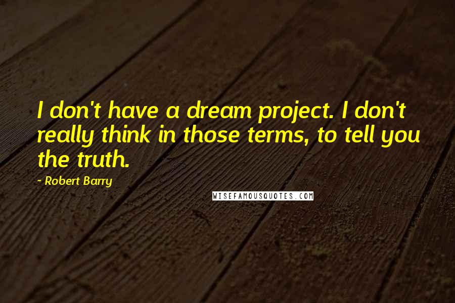 Robert Barry Quotes: I don't have a dream project. I don't really think in those terms, to tell you the truth.