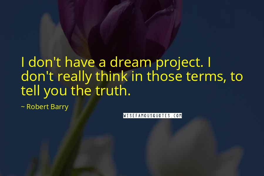 Robert Barry Quotes: I don't have a dream project. I don't really think in those terms, to tell you the truth.