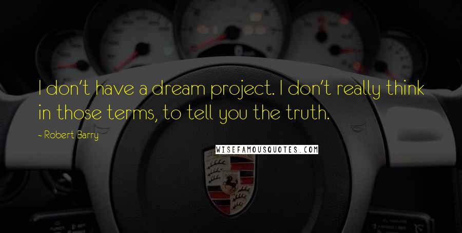 Robert Barry Quotes: I don't have a dream project. I don't really think in those terms, to tell you the truth.