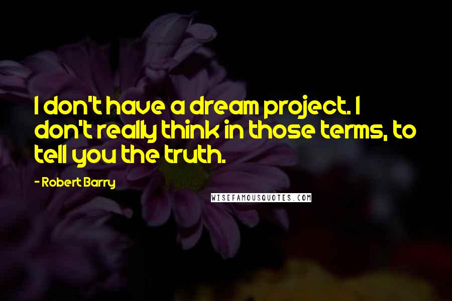 Robert Barry Quotes: I don't have a dream project. I don't really think in those terms, to tell you the truth.