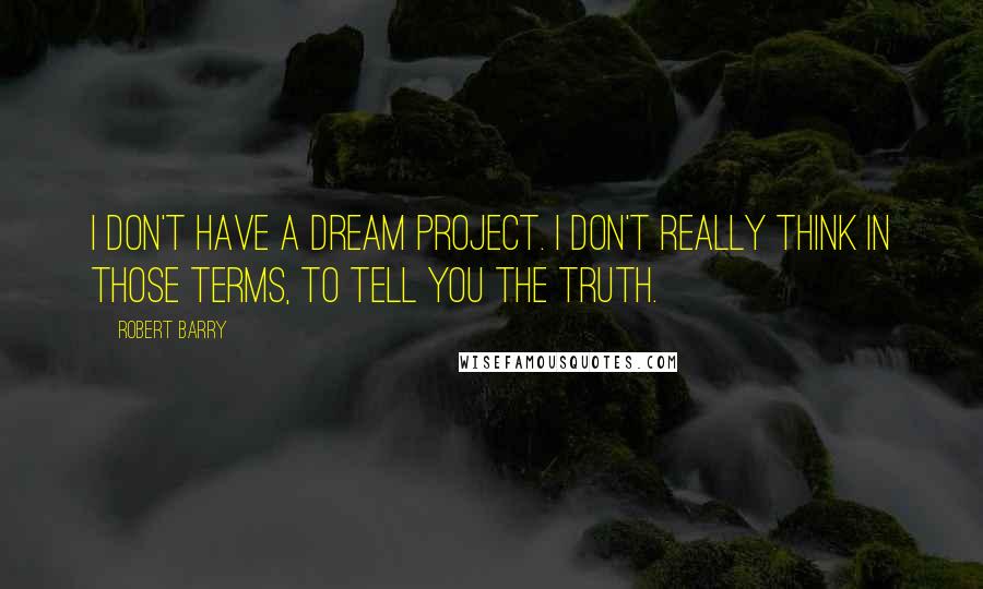 Robert Barry Quotes: I don't have a dream project. I don't really think in those terms, to tell you the truth.