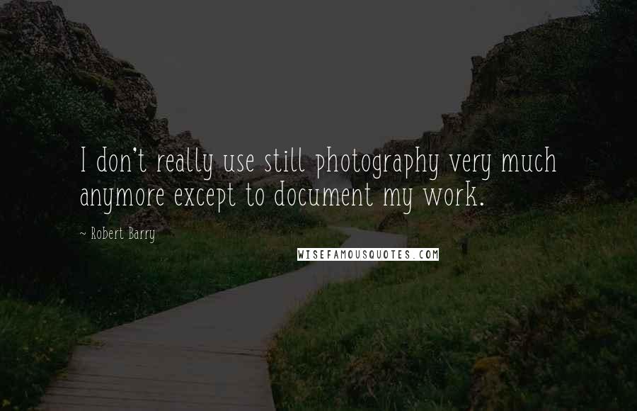 Robert Barry Quotes: I don't really use still photography very much anymore except to document my work.