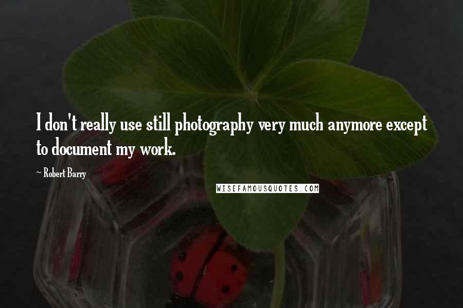 Robert Barry Quotes: I don't really use still photography very much anymore except to document my work.