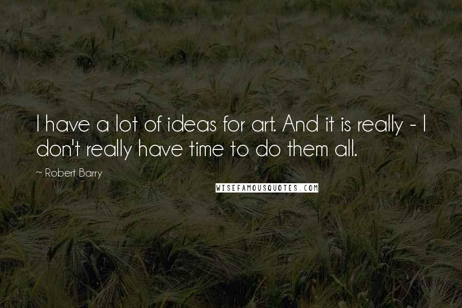 Robert Barry Quotes: I have a lot of ideas for art. And it is really - I don't really have time to do them all.