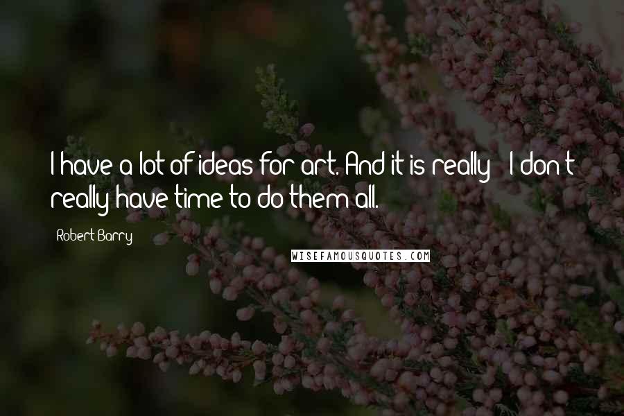 Robert Barry Quotes: I have a lot of ideas for art. And it is really - I don't really have time to do them all.