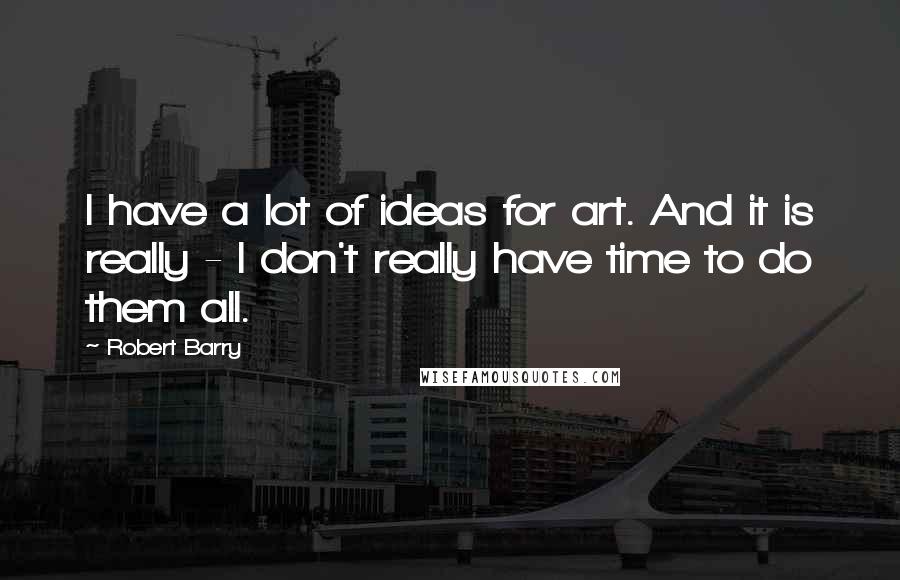 Robert Barry Quotes: I have a lot of ideas for art. And it is really - I don't really have time to do them all.