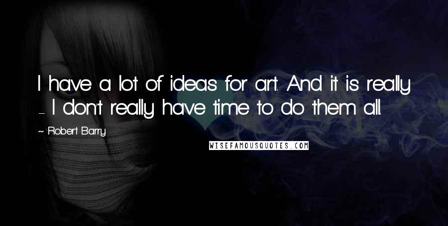 Robert Barry Quotes: I have a lot of ideas for art. And it is really - I don't really have time to do them all.