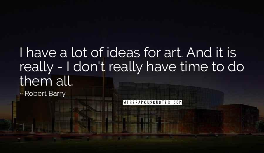 Robert Barry Quotes: I have a lot of ideas for art. And it is really - I don't really have time to do them all.