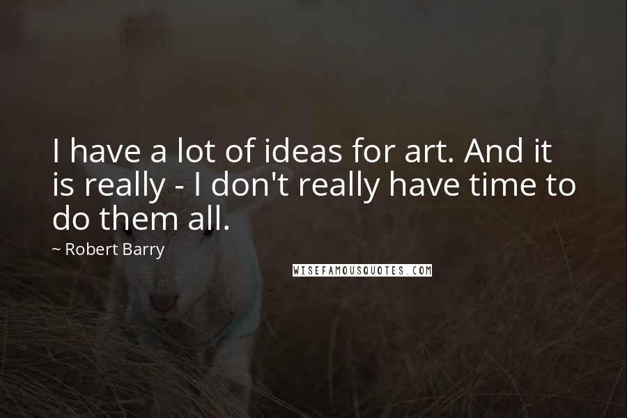 Robert Barry Quotes: I have a lot of ideas for art. And it is really - I don't really have time to do them all.