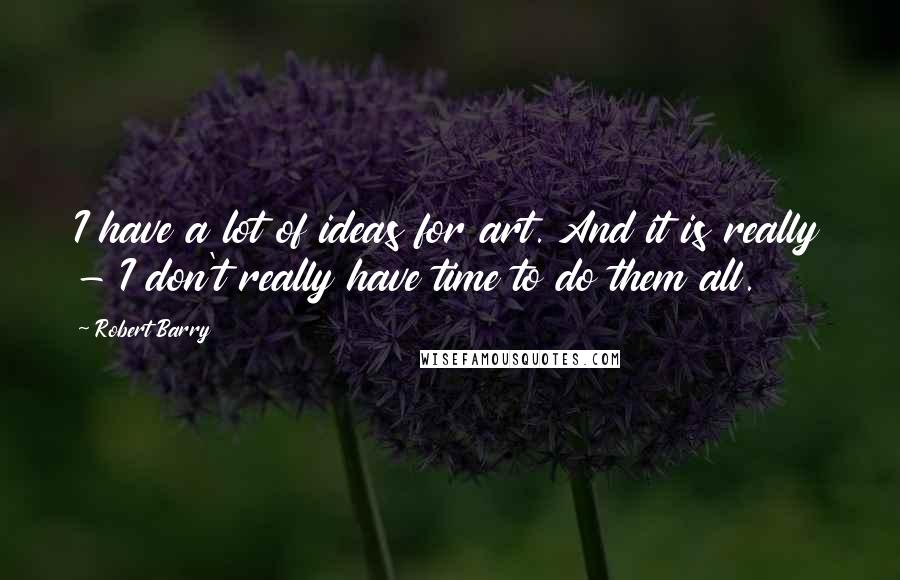 Robert Barry Quotes: I have a lot of ideas for art. And it is really - I don't really have time to do them all.