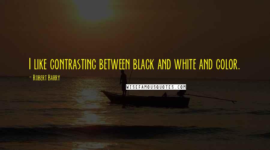 Robert Barry Quotes: I like contrasting between black and white and color.