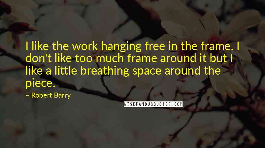 Robert Barry Quotes: I like the work hanging free in the frame. I don't like too much frame around it but I like a little breathing space around the piece.
